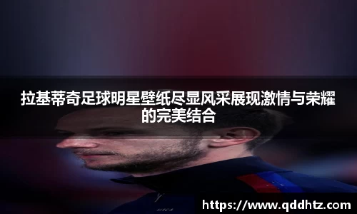 拉基蒂奇足球明星壁纸尽显风采展现激情与荣耀的完美结合