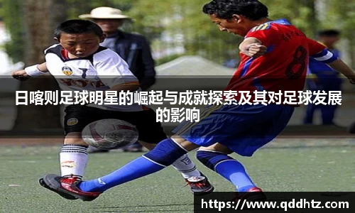 日喀则足球明星的崛起与成就探索及其对足球发展的影响