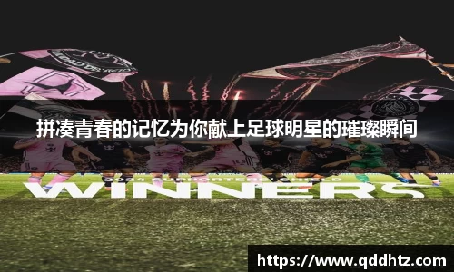 拼凑青春的记忆为你献上足球明星的璀璨瞬间
