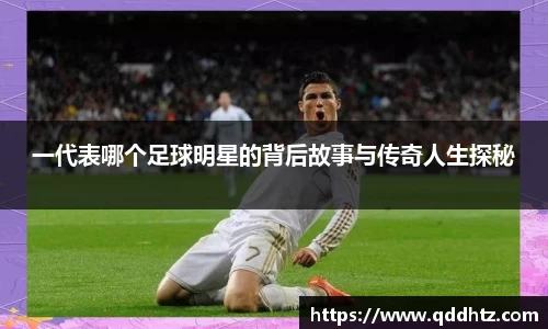 一代表哪个足球明星的背后故事与传奇人生探秘