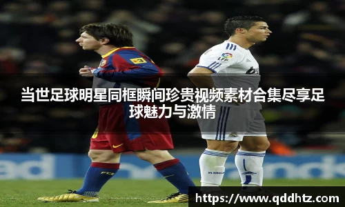 当世足球明星同框瞬间珍贵视频素材合集尽享足球魅力与激情