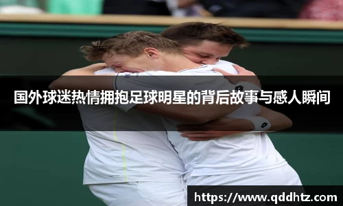 国外球迷热情拥抱足球明星的背后故事与感人瞬间