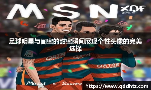足球明星与闺蜜的甜蜜瞬间展现个性头像的完美选择